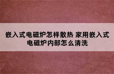 嵌入式电磁炉怎样散热 家用嵌入式电磁炉内部怎么清洗